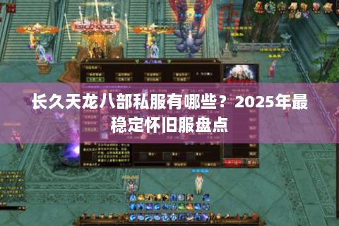 长久天龙八部私服有哪些？2025年最稳定怀旧服盘点