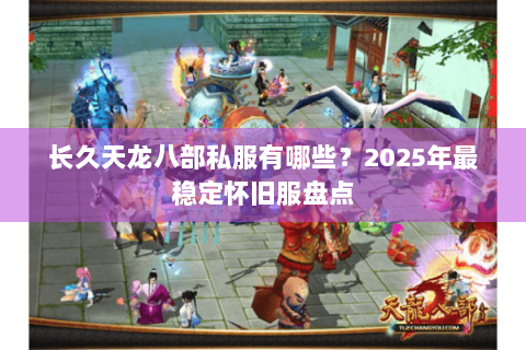 长久天龙八部私服有哪些？2025年最稳定怀旧服盘点