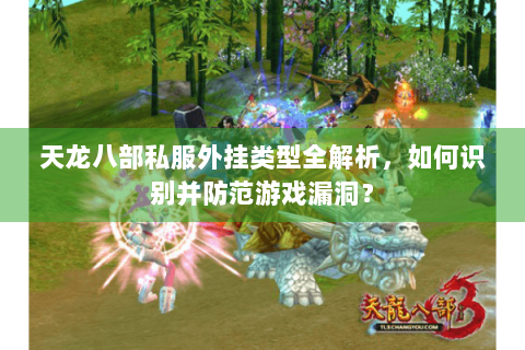 天龙八部私服外挂类型全解析，如何识别并防范游戏漏洞？