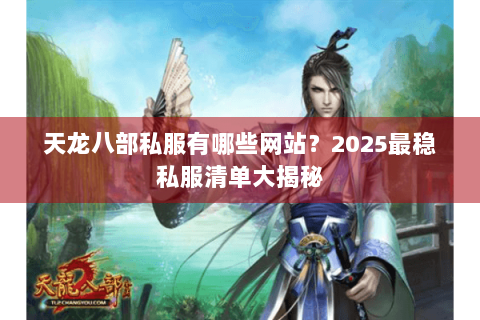 天龙八部私服有哪些网站？2025最稳私服清单大揭秘