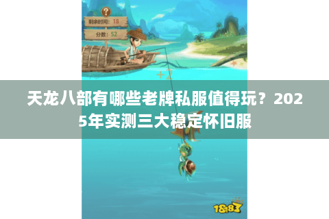 天龙八部有哪些老牌私服值得玩?2025年实测三大稳定怀旧服 天龙八部有哪些老牌私服值得玩?2025年实测三大稳定怀旧服