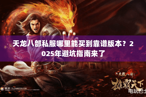 天龙八部私服哪里能买到靠谱版本?2025年避坑指南来了 天龙八部私服哪里能买到靠谱版本?2025年避坑指南来了