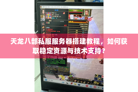 天龙八部私服服务器搭建教程,如何获取稳定资源与技术支持? 天龙八部私服服务器搭建教程,如何获取稳定资源与技术支持?