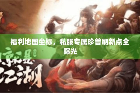 福利地图坐标,私服专属珍兽刷新点全曝光 福利地图坐标,私服专属珍兽刷新点全曝光