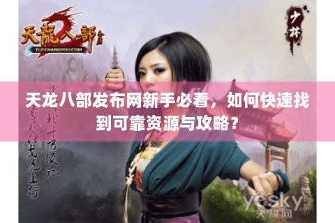 天龙八部发布网新手必看,如何快速找到可靠资源与攻略? 天龙八部发布网新手必看,如何快速找到可靠资源与攻略?