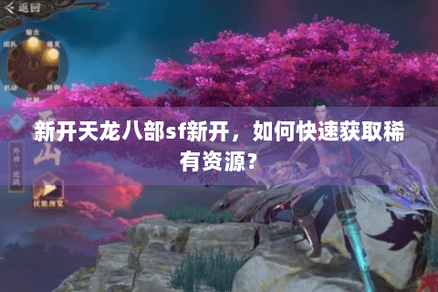 新开天龙八部sf新开,如何快速获取稀有资源? 新开天龙八部sf新开,如何快速获取稀有资源?