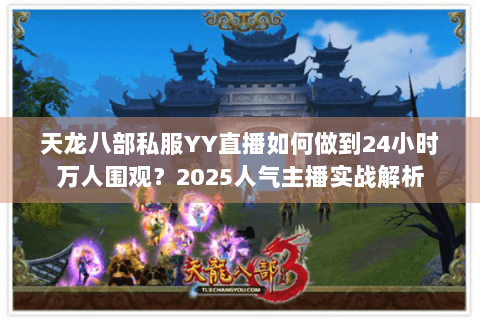 天龙八部私服YY直播如何做到24小时万人围观?2025人气主播实战解析 天龙八部私服YY直播如何做到24小时万人围观?2025人气主播实战解析