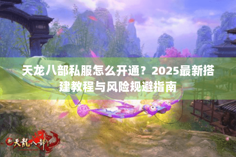 天龙八部私服怎么开通?2025最新搭建教程与风险规避指南 天龙八部私服怎么开通?2025最新搭建教程与风险规避指南
