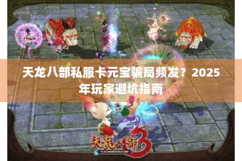 天龙八部私服卡元宝骗局频发？2025年玩家避坑指南