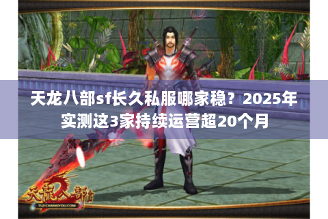 天龙八部sf长久私服哪家稳？2025年实测这3家持续运营超20个月