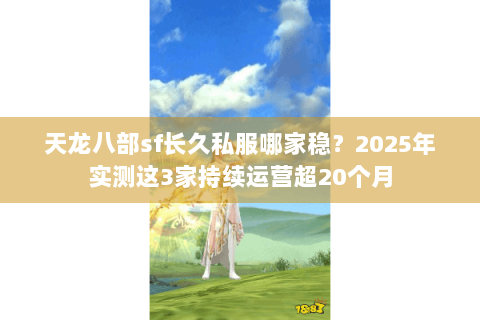 天龙八部sf长久私服哪家稳？2025年实测这3家持续运营超20个月