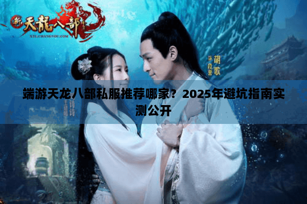 端游天龙八部私服推荐哪家?2025年避坑指南实测公开 端游天龙八部私服推荐哪家?2025年避坑指南实测公开