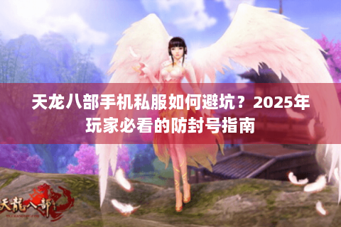 天龙八部手机私服如何避坑?2025年玩家必看的防封号指南 天龙八部手机私服如何避坑?2025年玩家必看的防封号指南