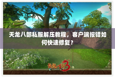 天龙八部私服解压教程，客户端报错如何快速修复？