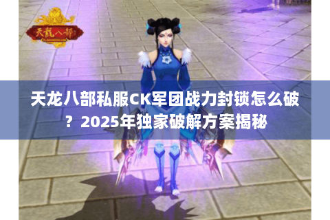 天龙八部私服CK军团战力封锁怎么破？2025年独家破解方案揭秘