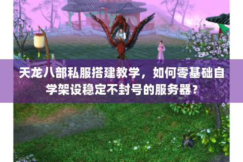 天龙八部私服搭建教学，如何零基础自学架设稳定不封号的服务器？