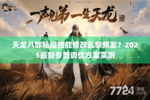 天龙八部私服技能修改乱象频发？2025最新参数调优方案实测