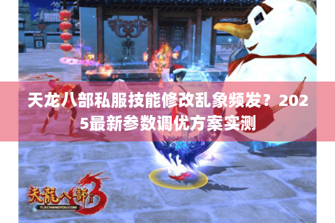 天龙八部私服技能修改乱象频发？2025最新参数调优方案实测