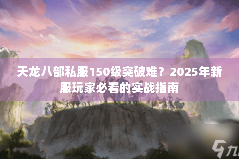 天龙八部私服150级突破难?2025年新服玩家必看的实战指南 天龙八部私服150级突破难?2025年新服玩家必看的实战指南