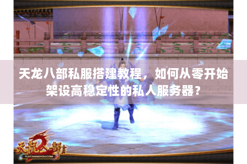 天龙八部私服搭建教程，如何从零开始架设高稳定性的私人服务器？