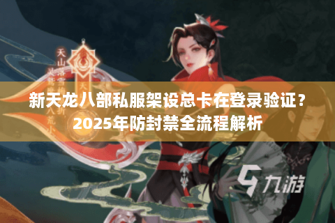 新天龙八部私服架设总卡在登录验证?2025年防封禁全流程解析 新天龙八部私服架设总卡在登录验证?2025年防封禁全流程解析