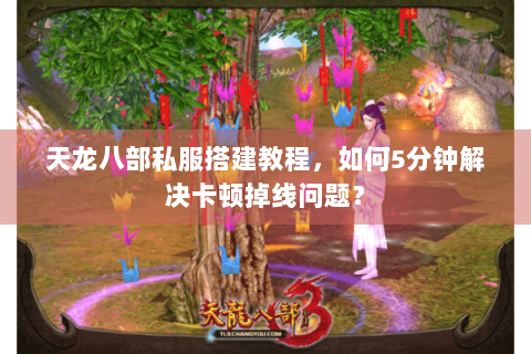 天龙八部私服搭建教程，如何5分钟解决卡顿掉线问题？