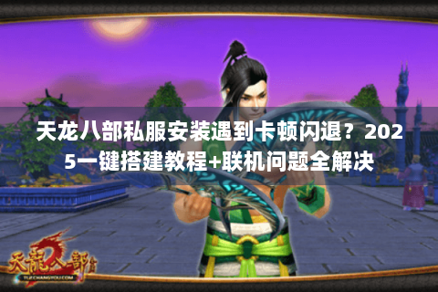天龙八部私服安装遇到卡顿闪退？2025一键搭建教程+联机问题全解决