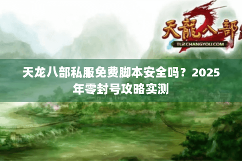 天龙八部私服免费脚本安全吗?2025年零封号攻略实测 天龙八部私服免费脚本安全吗?2025年零封号攻略实测