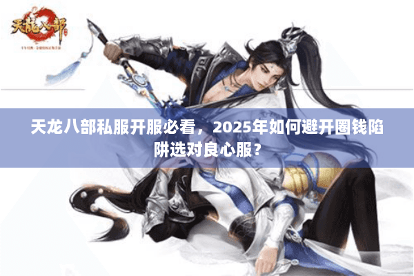 天龙八部私服开服必看，2025年如何避开圈钱陷阱选对良心服？