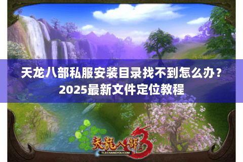 天龙八部私服安装目录找不到怎么办？2025最新文件定位教程
