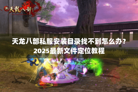 天龙八部私服安装目录找不到怎么办？2025最新文件定位教程