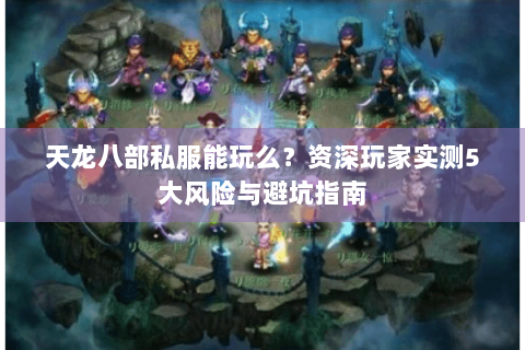 天龙八部私服能玩么？资深玩家实测5大风险与避坑指南