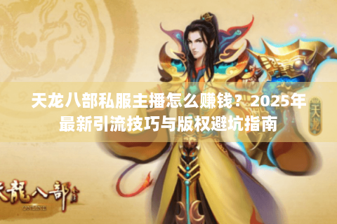 天龙八部私服主播怎么赚钱？2025年最新引流技巧与版权避坑指南