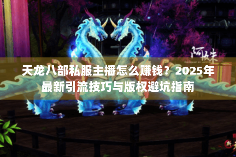 天龙八部私服主播怎么赚钱？2025年最新引流技巧与版权避坑指南