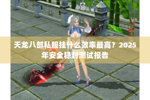 天龙八部私服挂什么效率最高?2025年安全稳封测试报告 天龙八部私服挂什么效率最高?2025年安全稳封测试报告