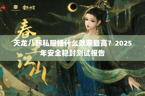 天龙八部私服挂什么效率最高?2025年安全稳封测试报告 天龙八部私服挂什么效率最高?2025年安全稳封测试报告