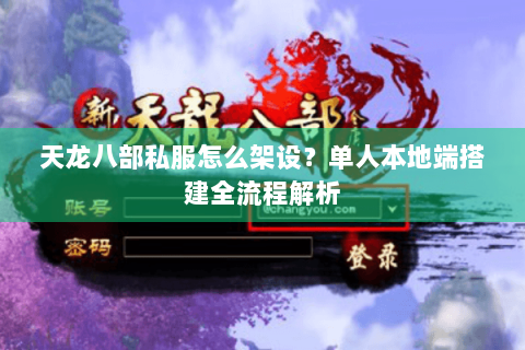 天龙八部私服怎么架设?单人本地端搭建全流程解析 天龙八部私服怎么架设?单人本地端搭建全流程解析