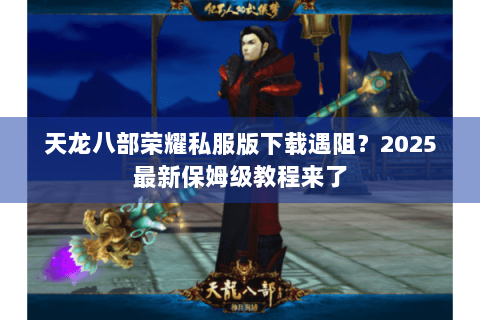 天龙八部荣耀私服版下载遇阻？2025最新保姆级教程来了