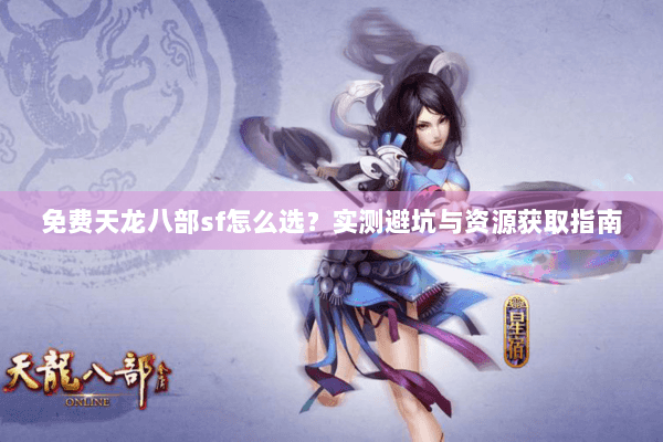免费天龙八部sf怎么选?实测避坑与资源获取指南 免费天龙八部sf怎么选?实测避坑与资源获取指南