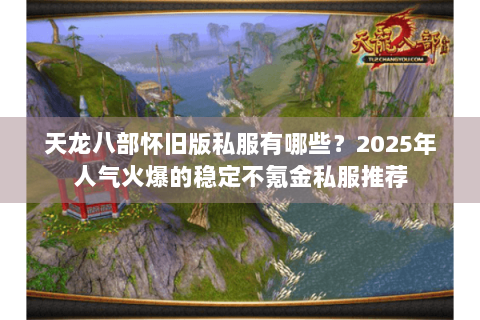 天龙八部怀旧版私服有哪些？2025年人气火爆的稳定不氪金私服推荐