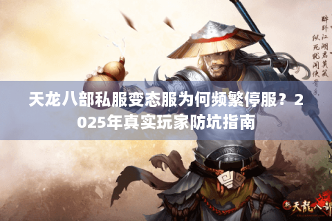 天龙八部私服变态服为何频繁停服?2025年真实玩家防坑指南 天龙八部私服变态服为何频繁停服?2025年真实玩家防坑指南