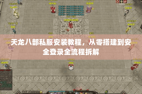天龙八部私服安装教程，从零搭建到安全登录全流程拆解