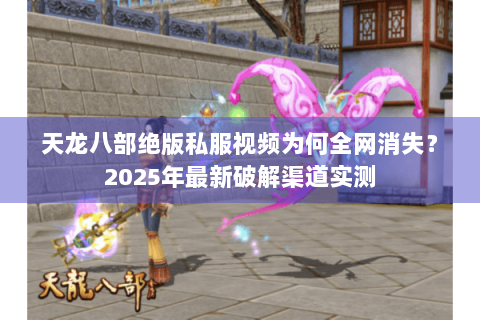 天龙八部绝版私服视频为何全网消失?2025年最新破解渠道实测 天龙八部绝版私服视频为何全网消失?2025年最新破解渠道实测
