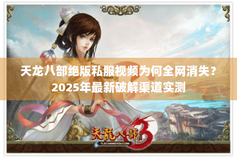 天龙八部绝版私服视频为何全网消失?2025年最新破解渠道实测 天龙八部绝版私服视频为何全网消失?2025年最新破解渠道实测