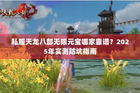 私服天龙八部无限元宝哪家靠谱？2025年实测防坑指南