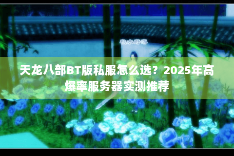 天龙八部BT版私服怎么选?2025年高爆率服务器实测推荐 天龙八部BT版私服怎么选?2025年高爆率服务器实测推荐