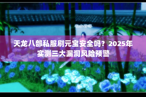 天龙八部私服刷元宝安全吗?2025年实测三大漏洞风险预警 天龙八部私服刷元宝安全吗?2025年实测三大漏洞风险预警