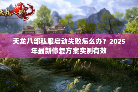 天龙八部私服启动失败怎么办？2025年最新修复方案实测有效