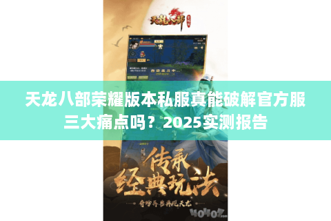 天龙八部荣耀版本私服真能破解官方服三大痛点吗?2025实测报告 天龙八部荣耀版本私服真能破解官方服三大痛点吗?2025实测报告