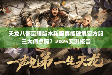 天龙八部荣耀版本私服真能破解官方服三大痛点吗?2025实测报告 天龙八部荣耀版本私服真能破解官方服三大痛点吗?2025实测报告